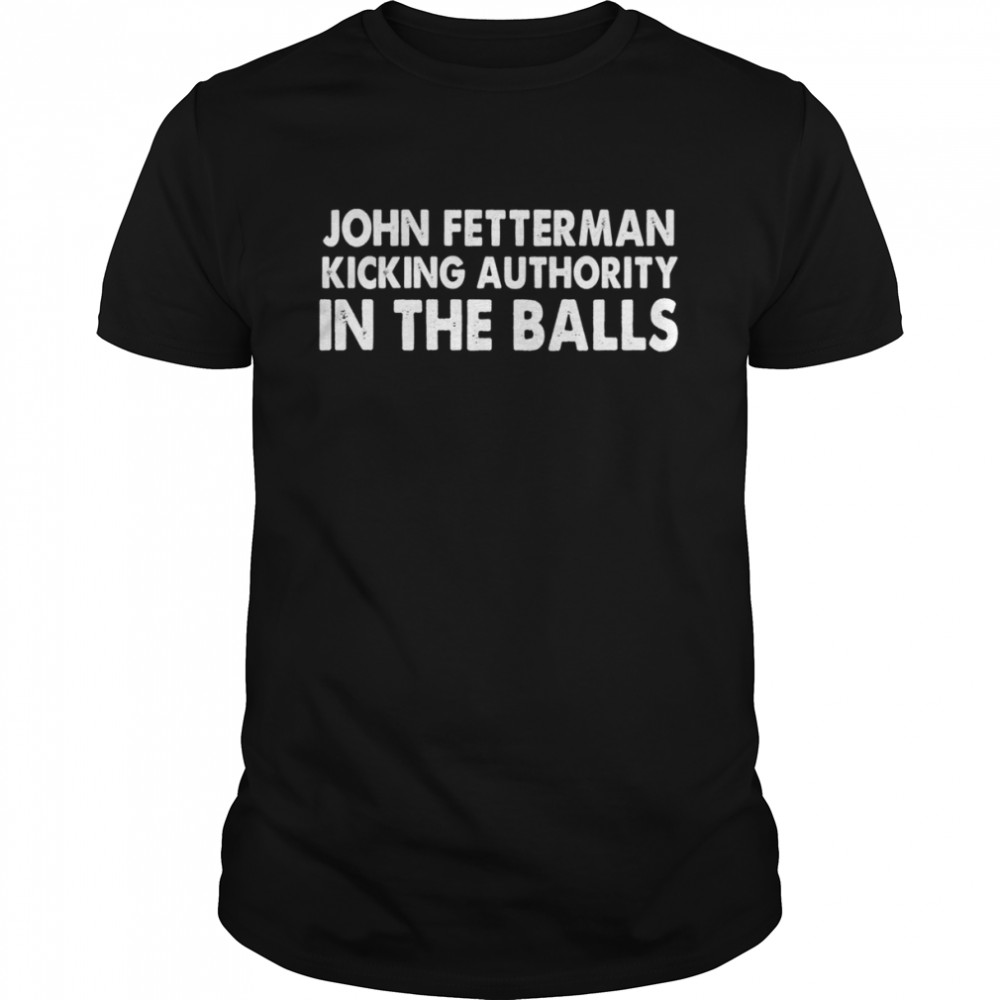 John Fetterman Kicking Authority In The Balls shirt