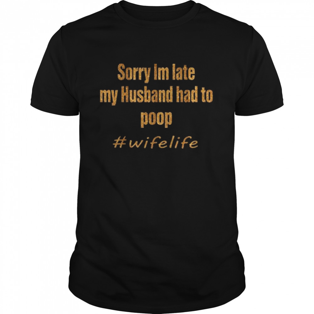 Sorry Im late my husband had to poop wife life shirt