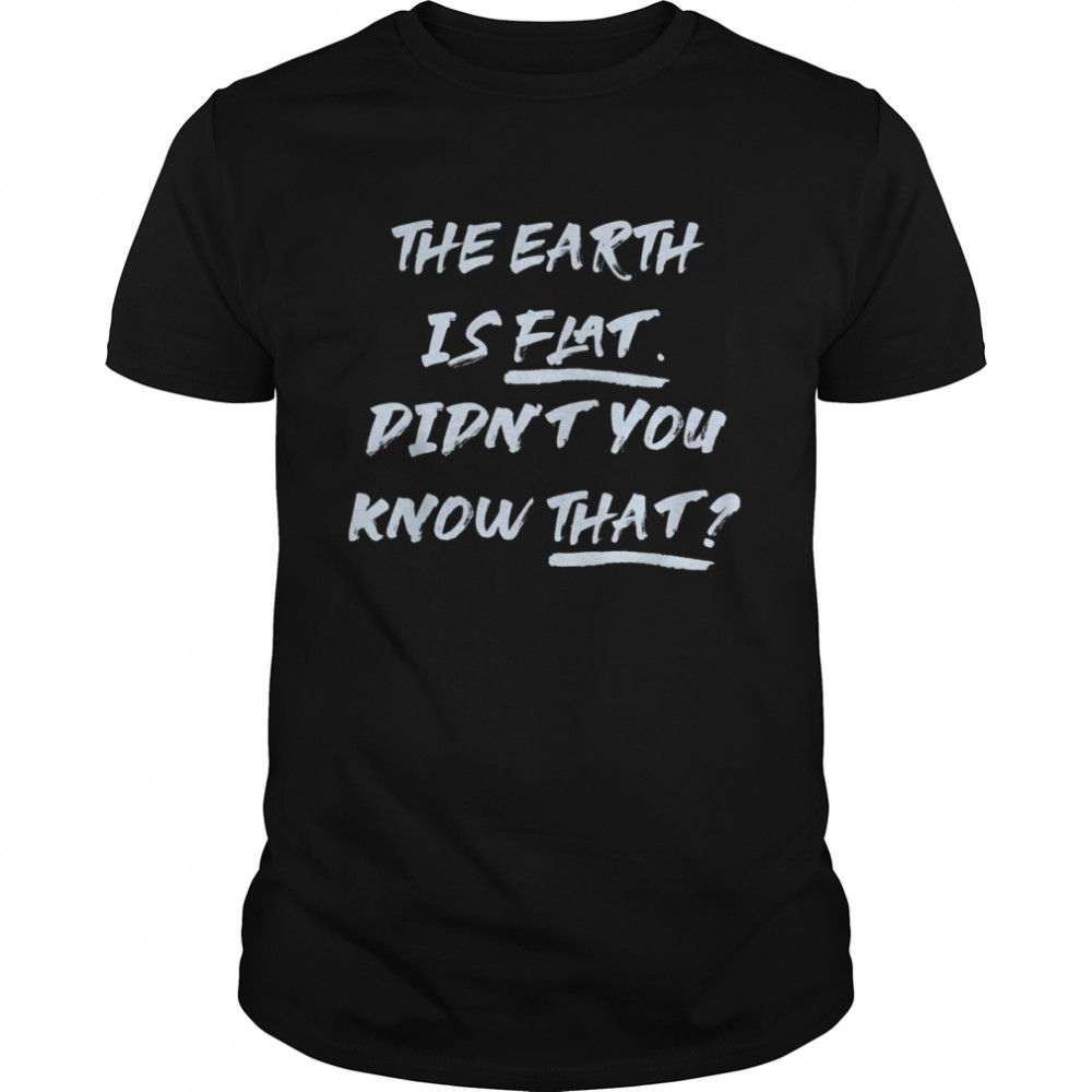 THE EARTH IS FLAT. DIDN’T YOU KNOW THAT T-Shirt
