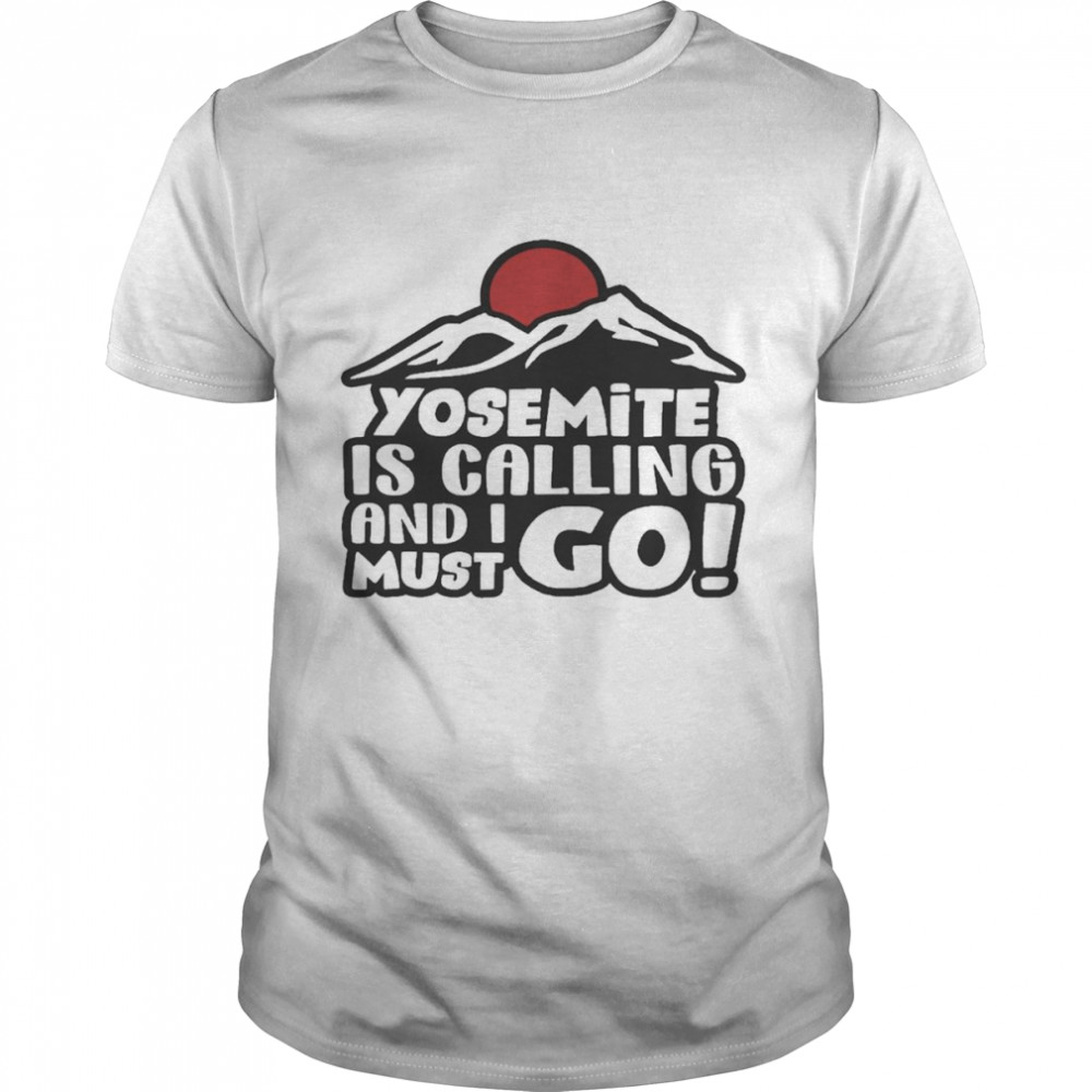 Yosemite Is Calling And I Must Go Shirt