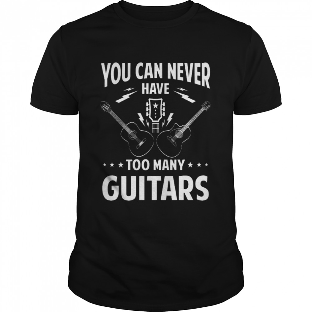You Can Never Have Too Many Guitars shirt