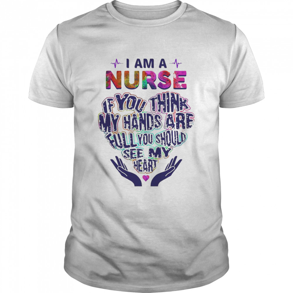 I am a Nurse If You think my hands are full You should see my heart shirt