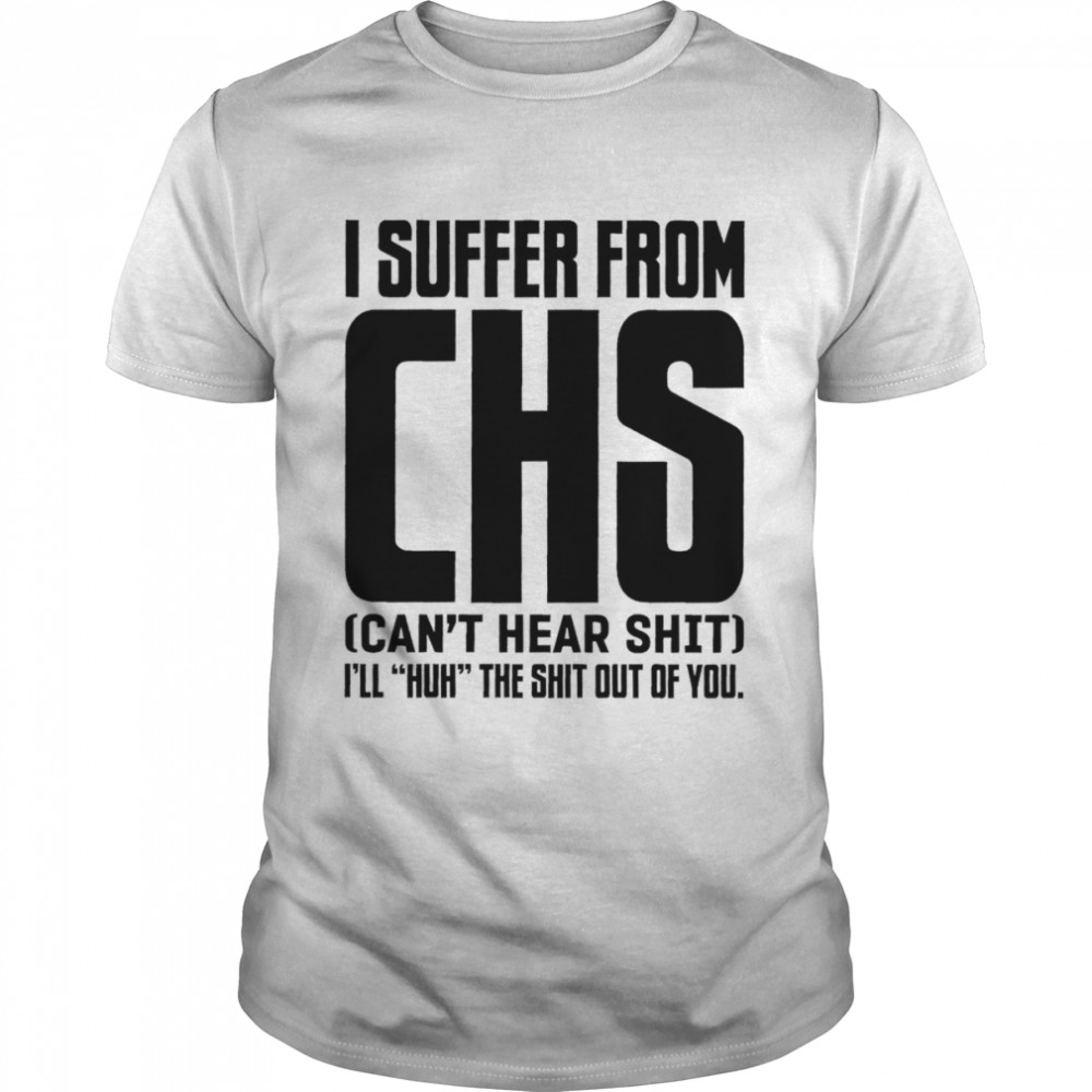 I suffer from chs can’t hear shit i will huh the shit out of you shirt