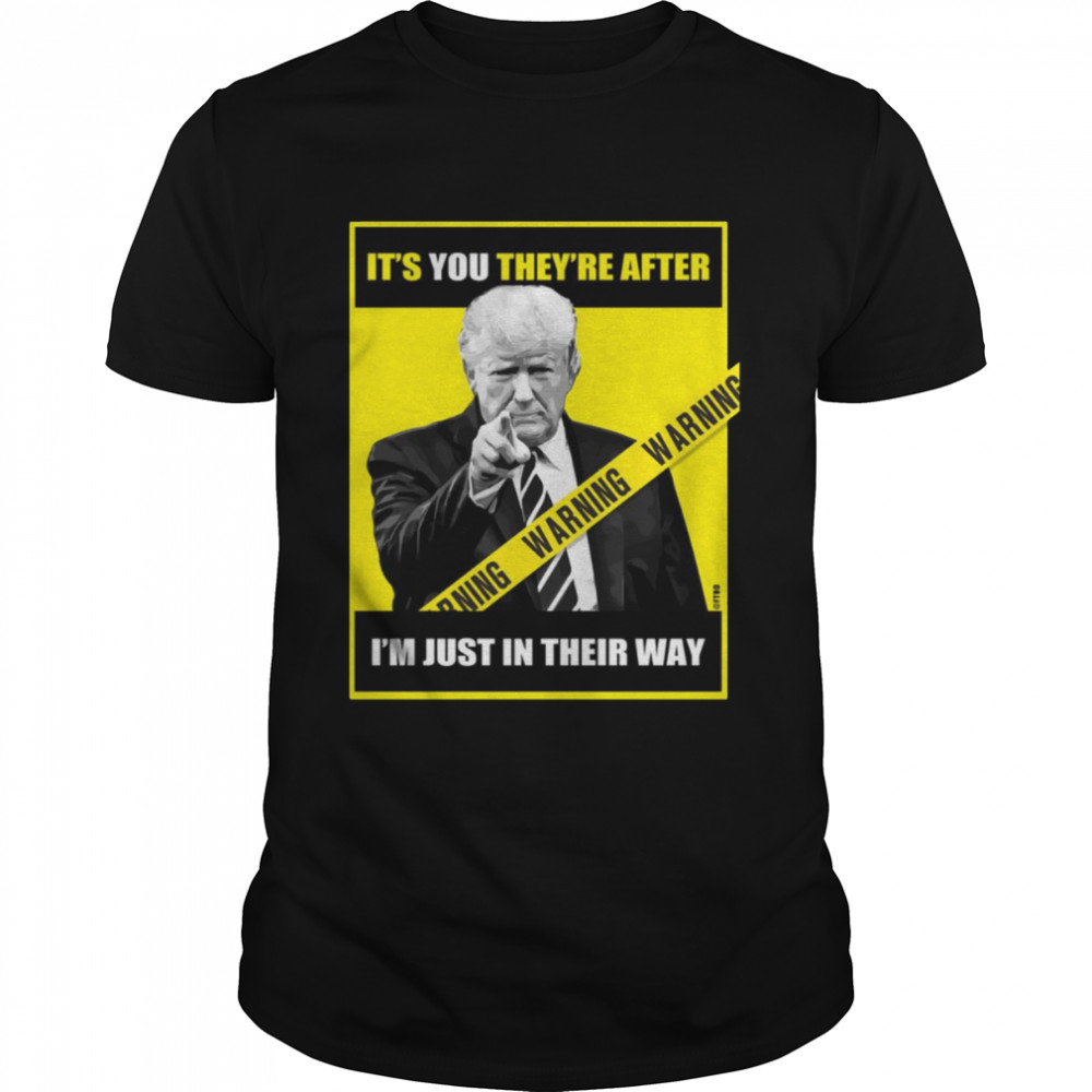 Trump Its You Theyre After Im Just In Their Way Trump Pointing shirt