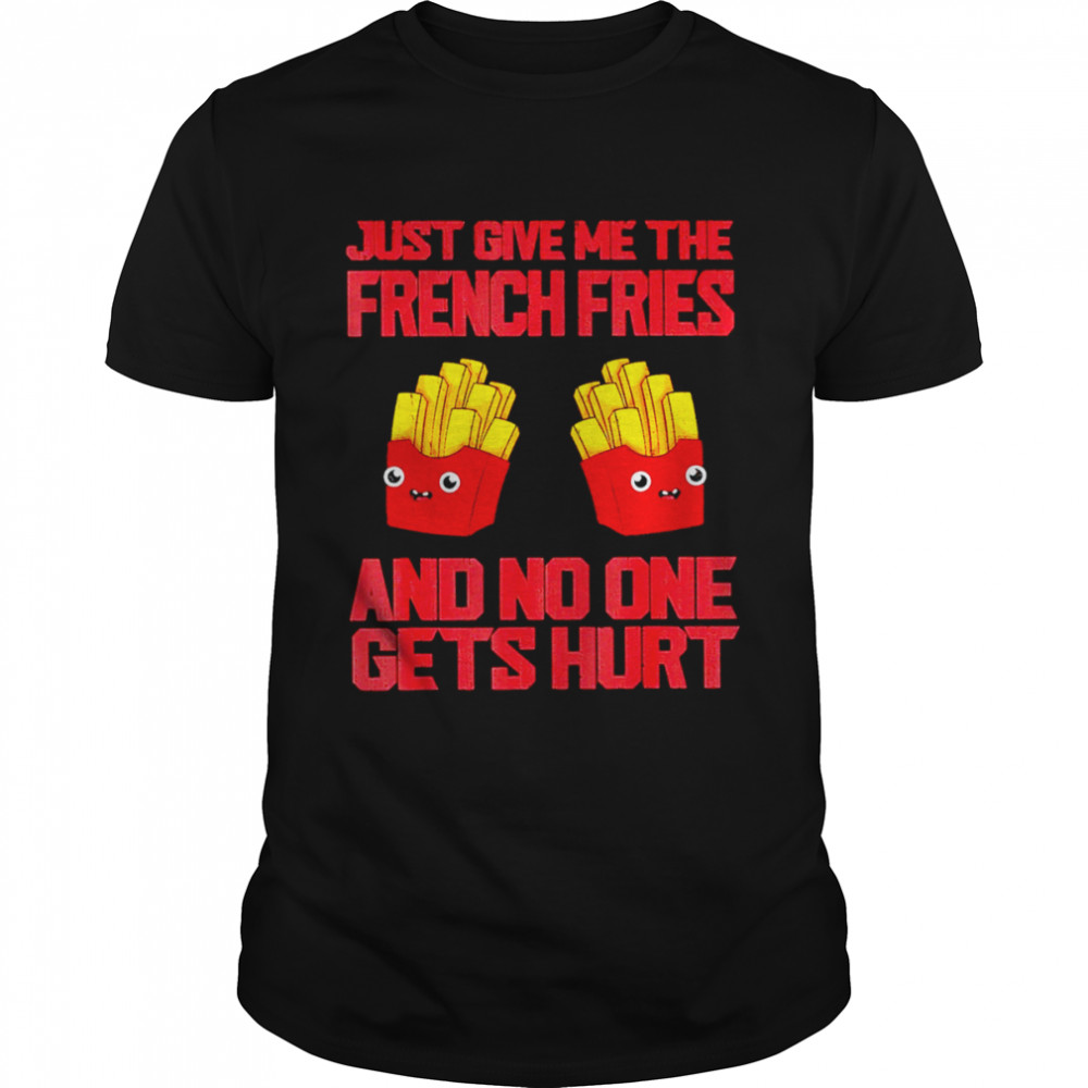 Just give me the french fries and no one gets hurt shirt