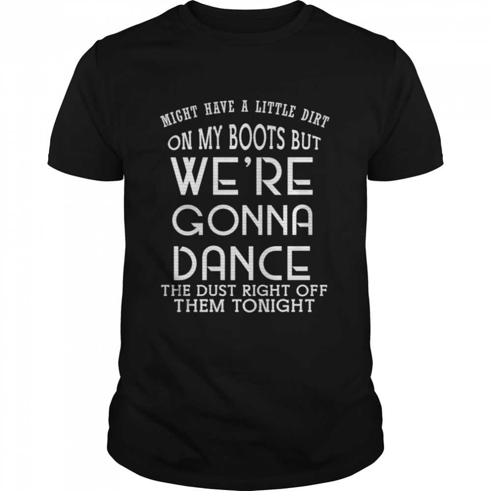 Might Have A Little Dirt On My Boots But We Are Gonna Dance shirt