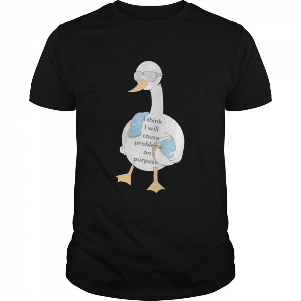 I think I will cause problems on purpose goose saying shirt