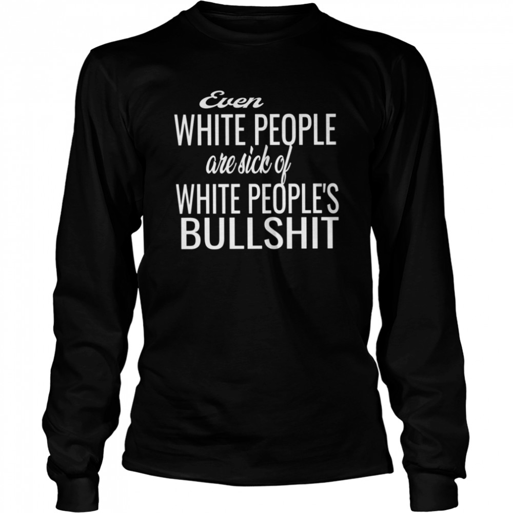 Even White People Are Sick Of White Peoples Bullshit shirt Long Sleeved T-shirt