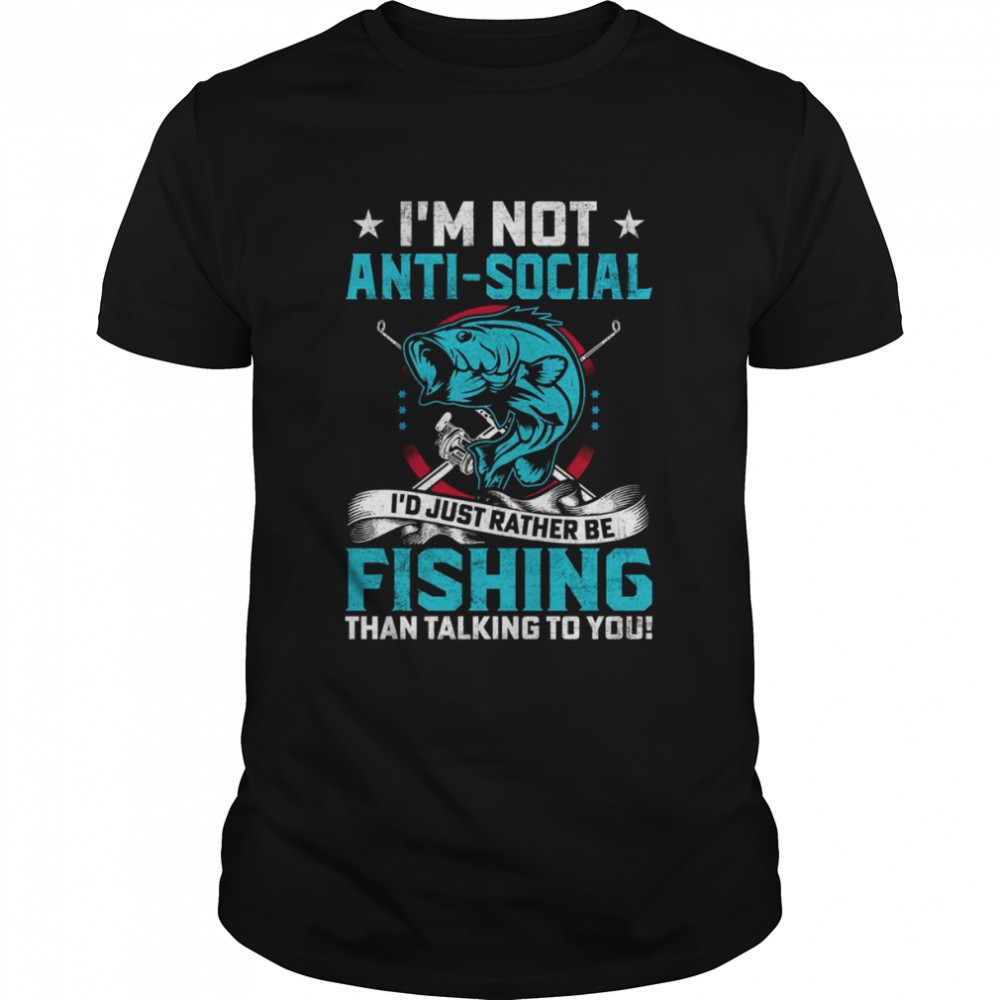 I’m Not Anti Social I’d Just Rather Be Fishing shirt