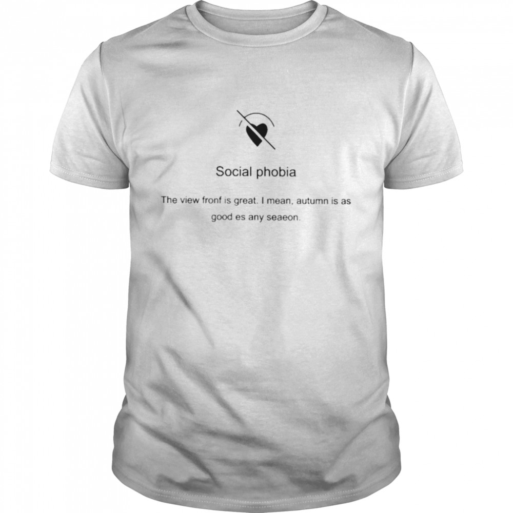 Social phobia the view fronf is great I mean autumn is as good es any seaeon T-shirt