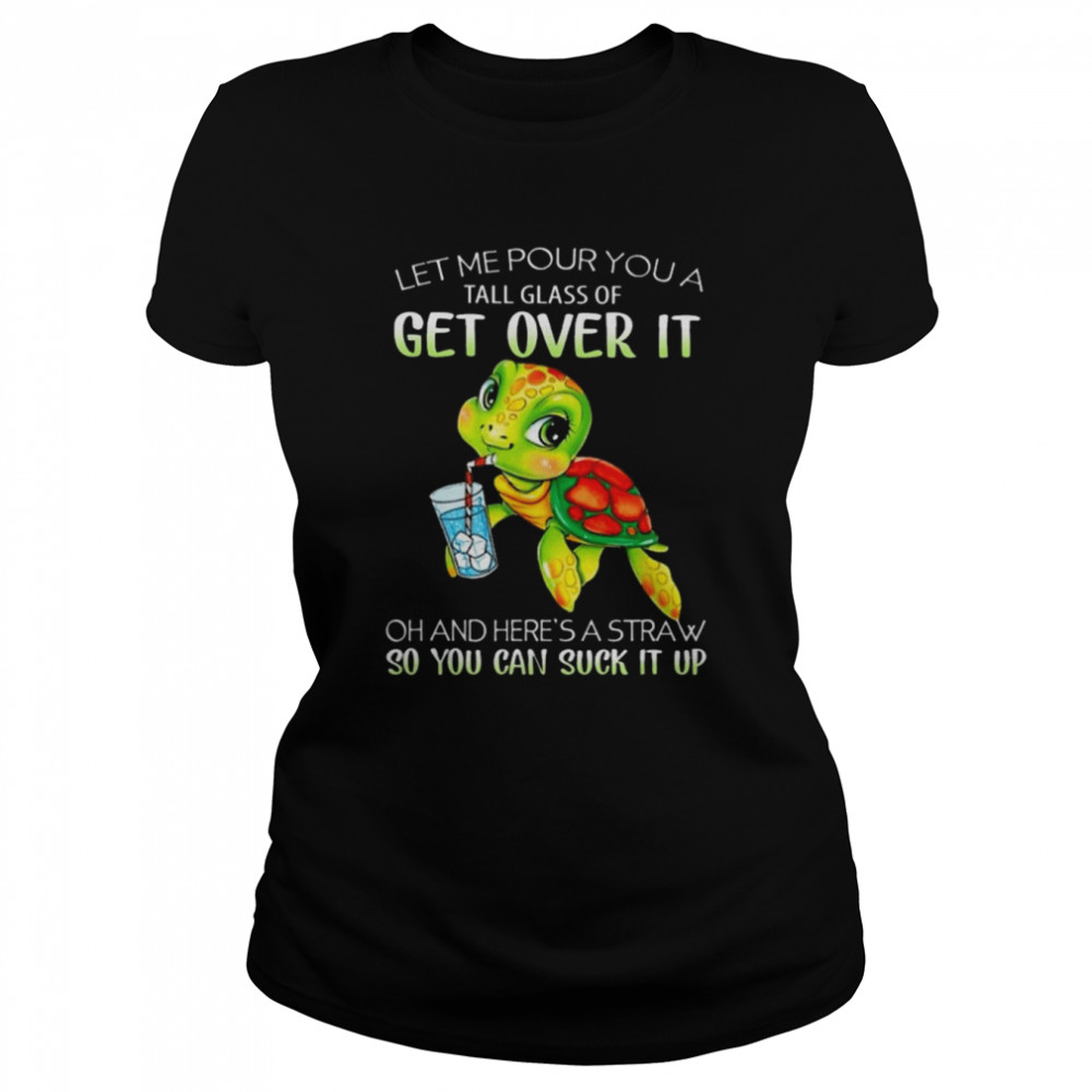 Turtle Let Me Pour You A Tall Glass Of Get Over It Oh Here’s A Straw So You Can Suck It Up shirt Classic Women's T-shirt