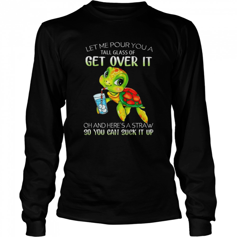 Turtle Let Me Pour You A Tall Glass Of Get Over It Oh Here’s A Straw So You Can Suck It Up shirt Long Sleeved T-shirt