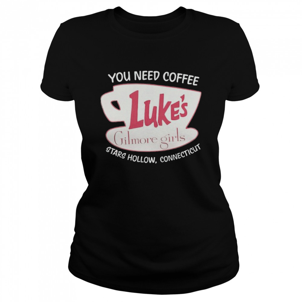 You Need Coffee Luke’s Gilmore Girls Stars Hollow Connecticut shirt Classic Women's T-shirt
