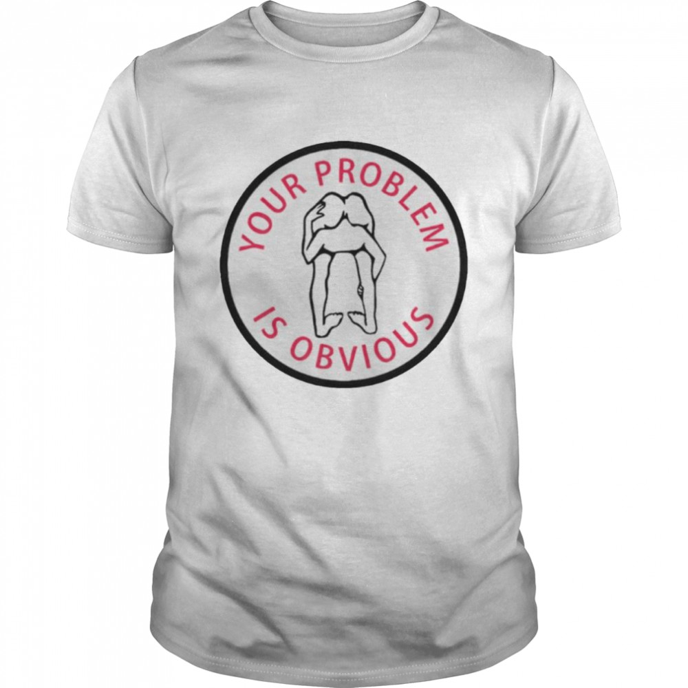 Your problem is obvious shirt