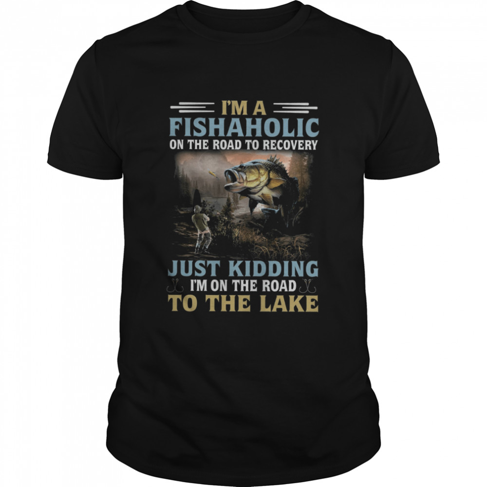 I’m A Fishaholic On The Road To Recovery Just Kidding I’m On The Road To The Lake Shirt