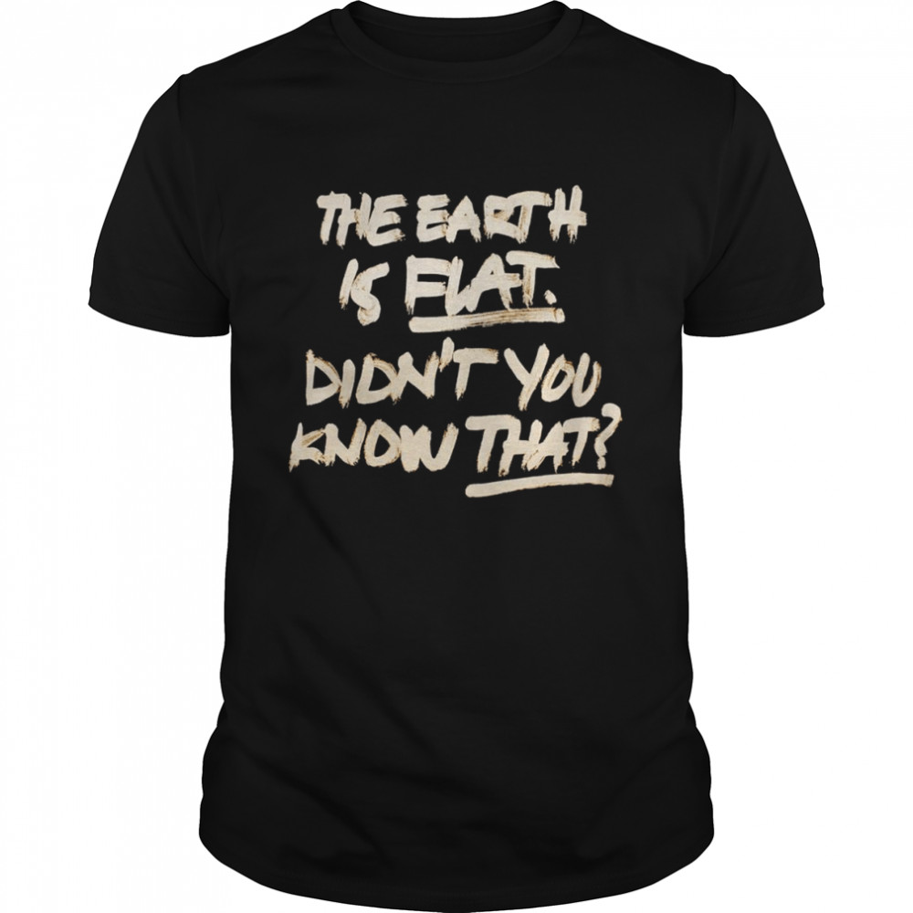 The earth is flat didn’t you know that T-shirt