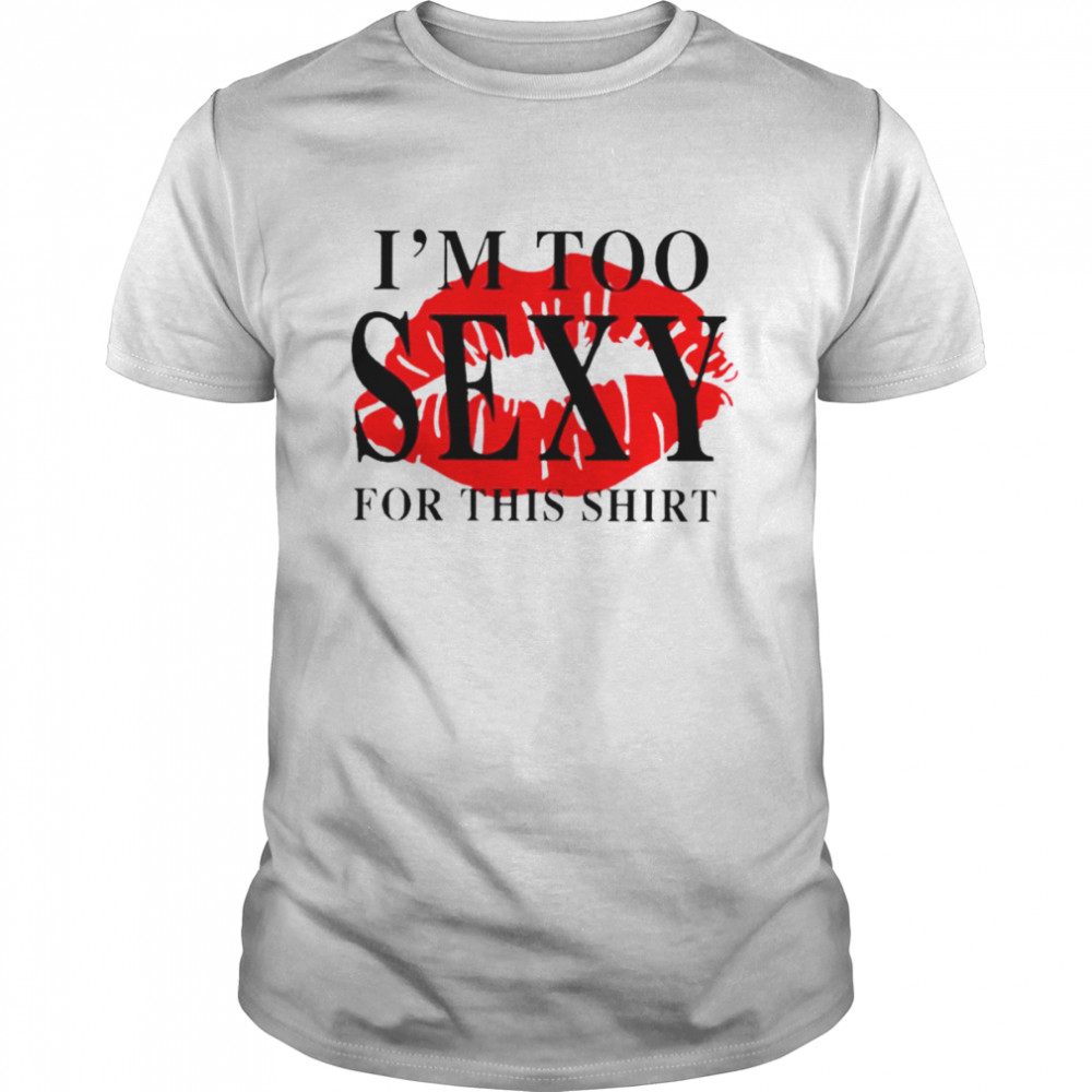 I’m too sexy for this shirt