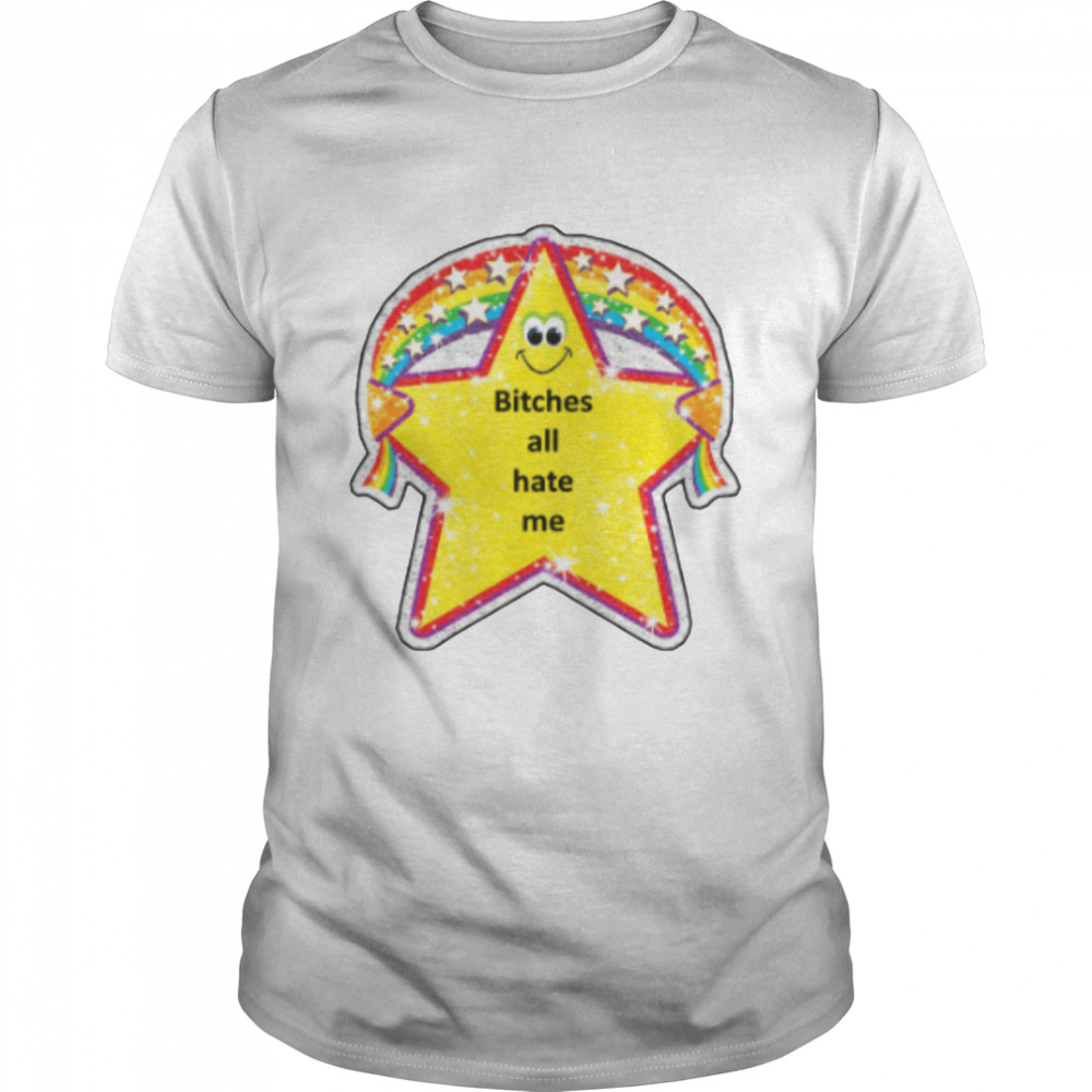 Bitches all hate me shirt