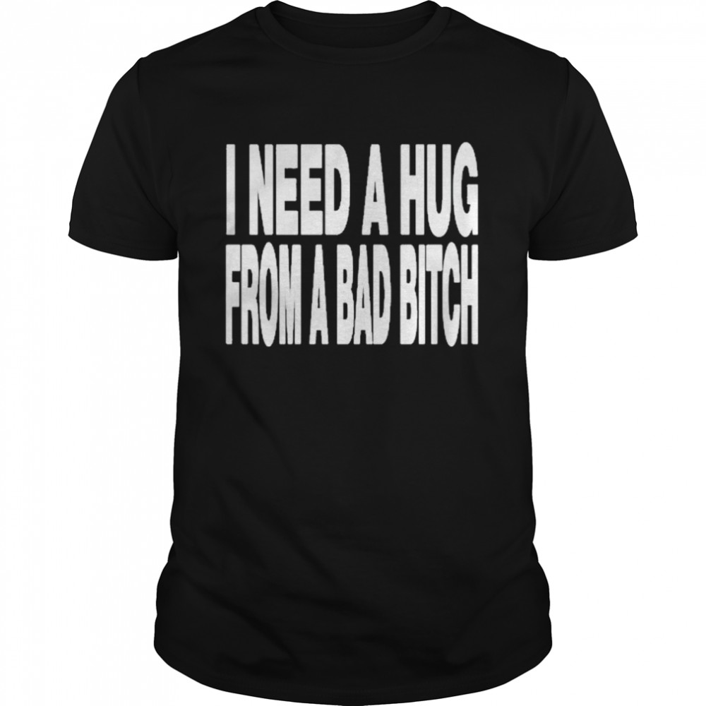 I need a hug from a bad bitch t-shirt
