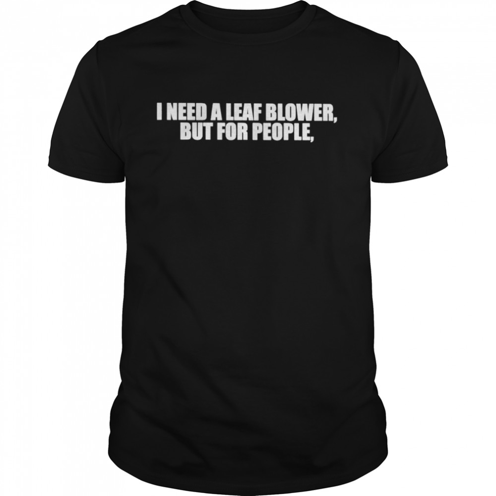 I need a leaf blower but for people shirt