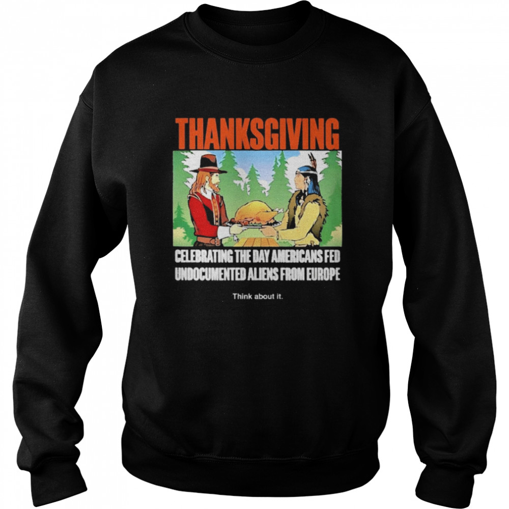 Lakota man thanksgiving celebrating the day americans fed undocumented aliens from europe think about it T-shirt Unisex Sweatshirt