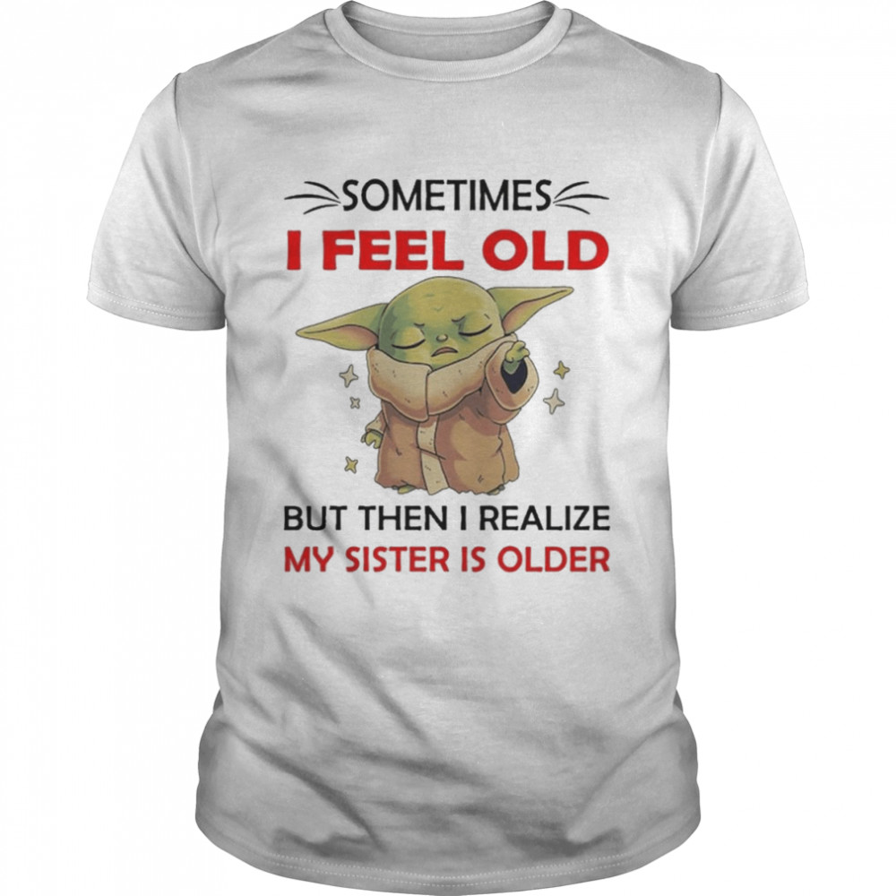 Yoda sometimes I feel old but then I realize my sister is older shirt