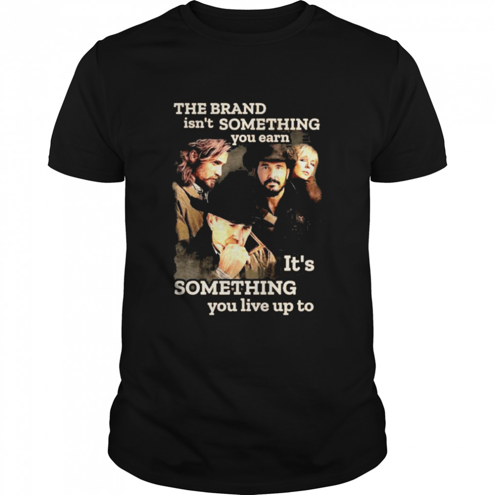 Yellowstone The Brand Isn’t Some Thing You Earn It’s Something You Live Up Top Shirt