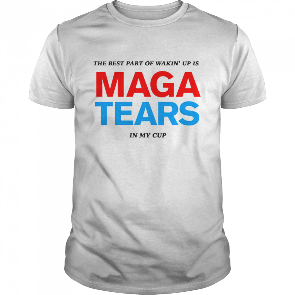 The best part of wakin’ up us maga tears in my cup shirt
