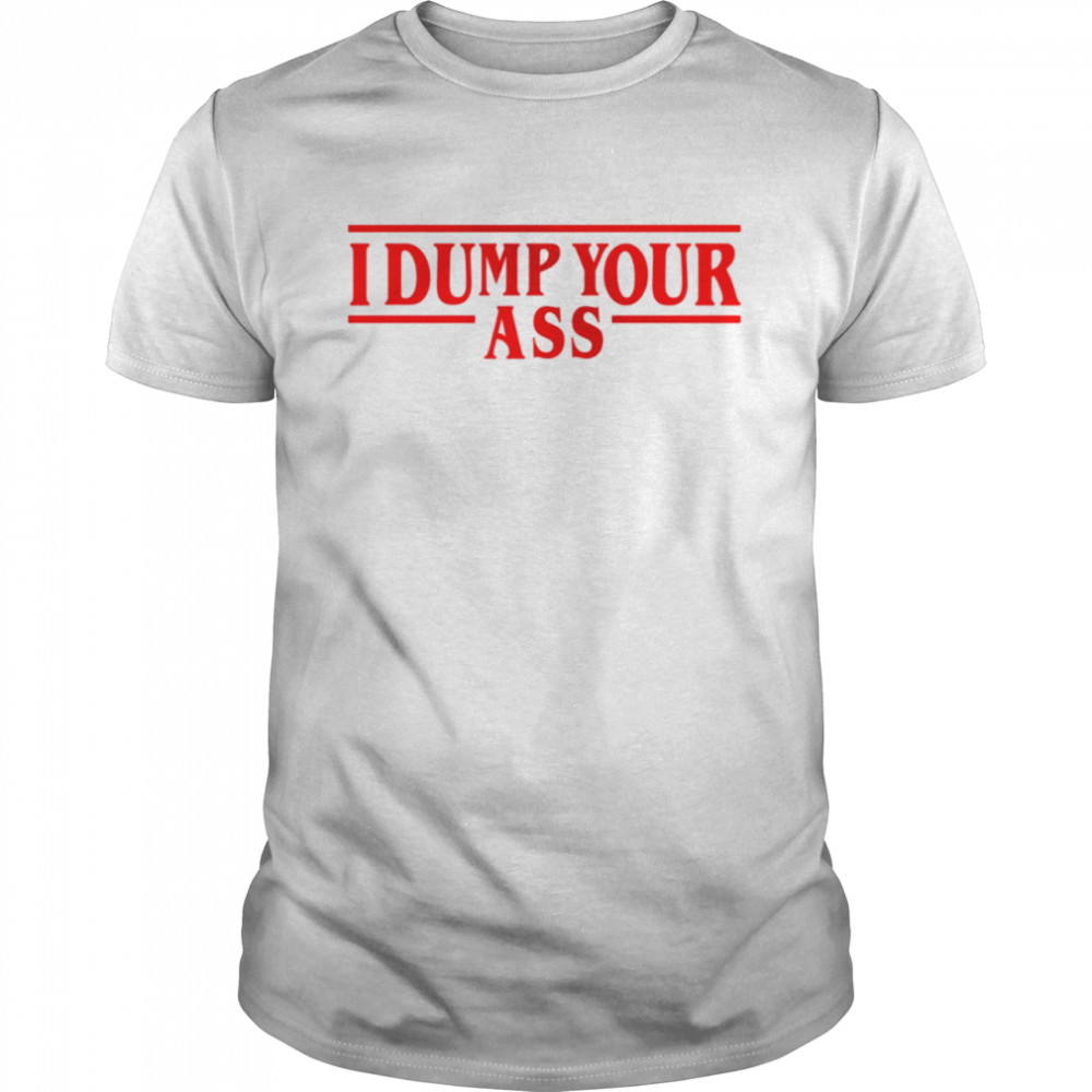 I Dump Your Ass Funny Stranger Eleven Quotes shirt