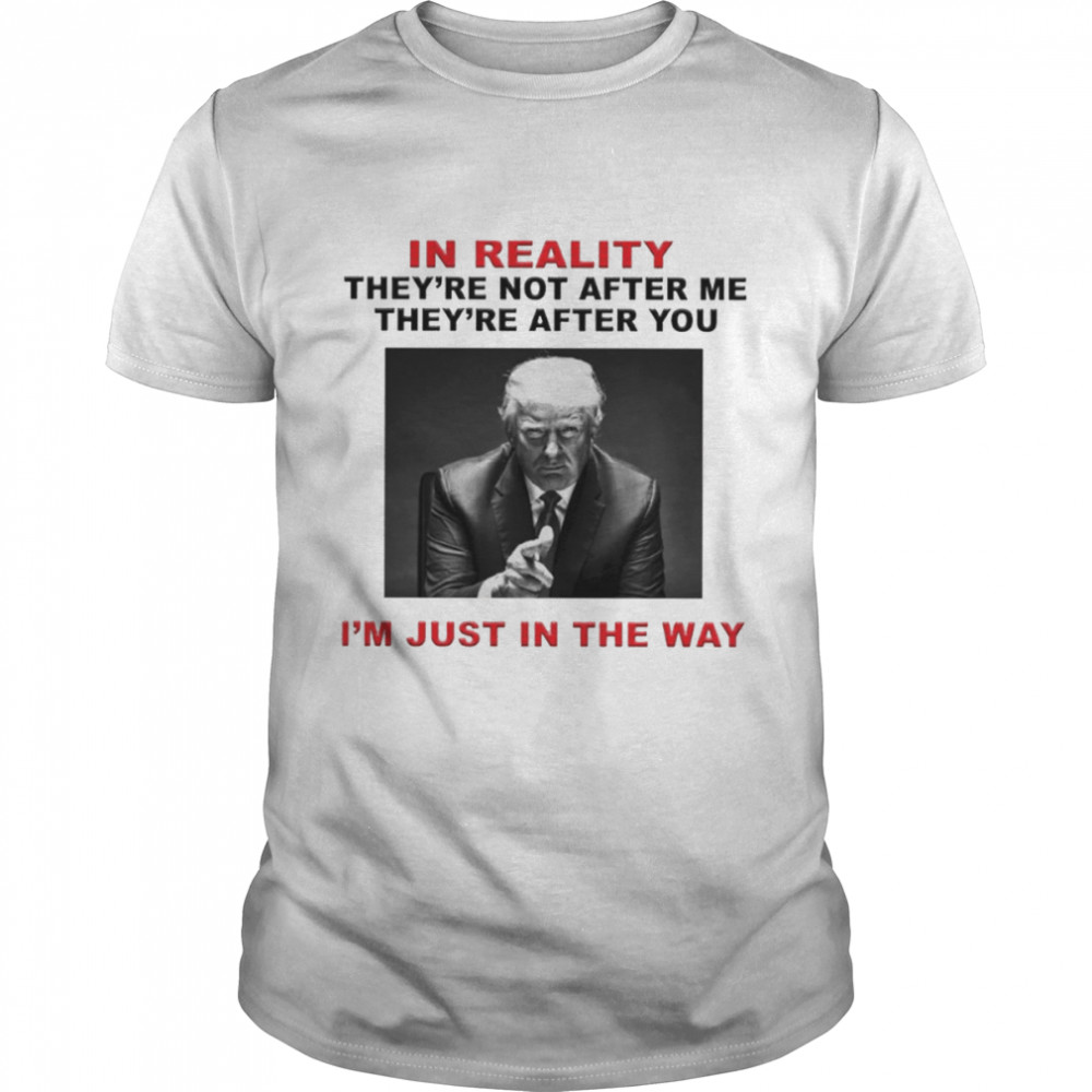 Trump in reality they’re not after me they’re after you patriotic political shirt