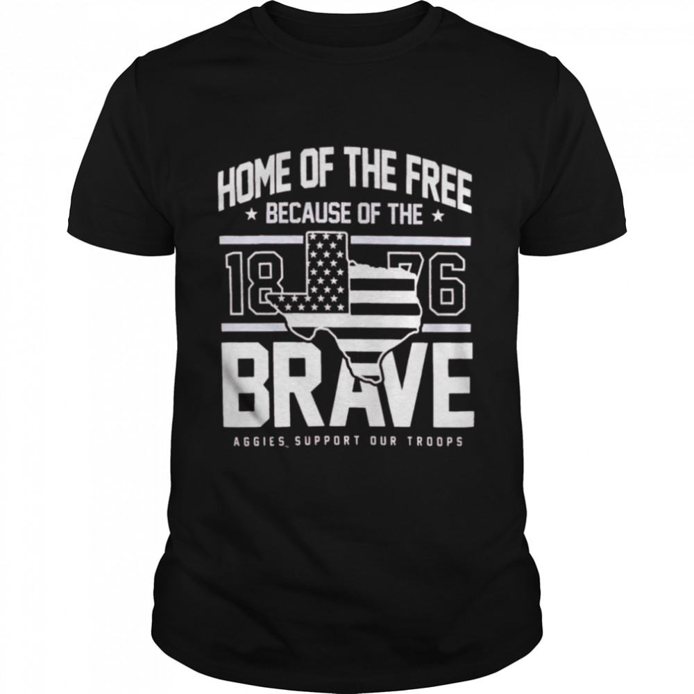 Texas A&M Home Of The Free Because Of The Brave 1876 Aggies Support Our Troops Shirt