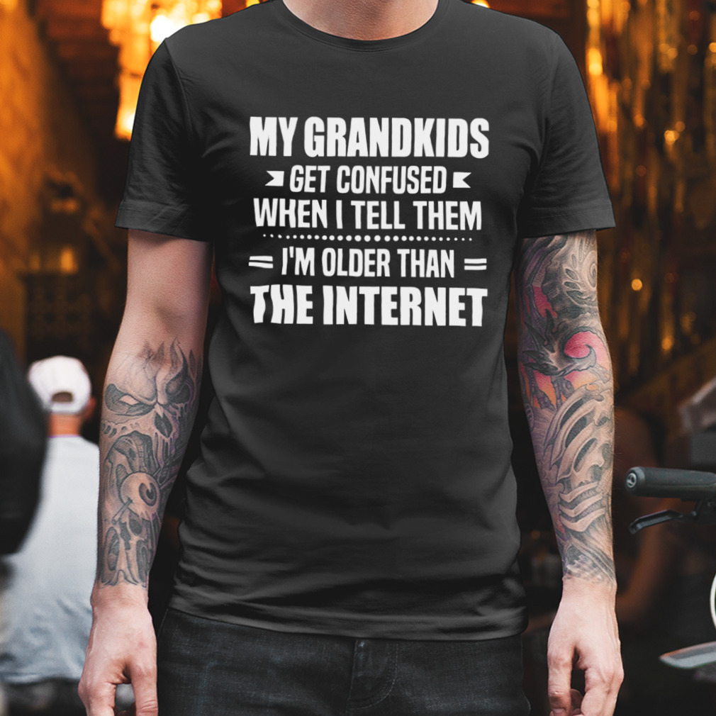 My Grandkids Get Confused When I Tell Them I’m Older Than The Internet Wshirt
