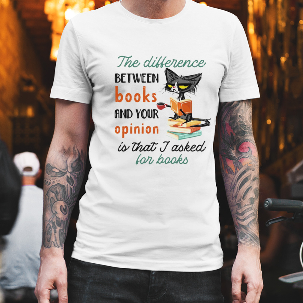 Black Cat The Difference Between Books And Your Opinion Is That I Asked For Books Shirt