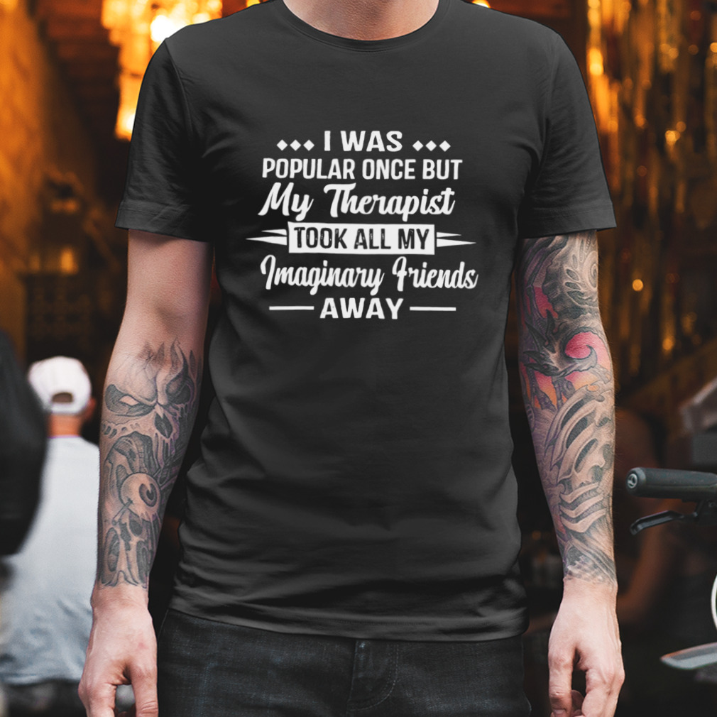I Was Popular Once But My Therapist Took All My Imaginary Friends Away Shirt