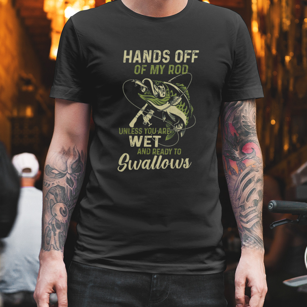 Fishing Hands Off Of My Rod Unless You Are Wet And Ready To Swallows Shirt