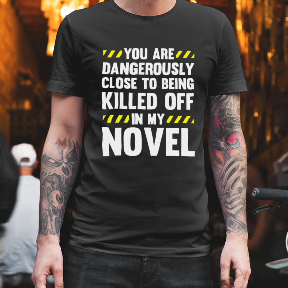 you are close to being killed off in my novel shirt