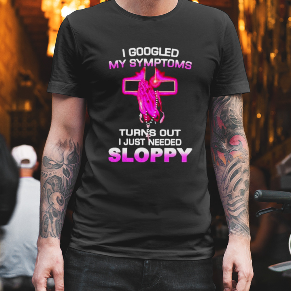 i googled my symptoms turns out i just need sloppy shirt