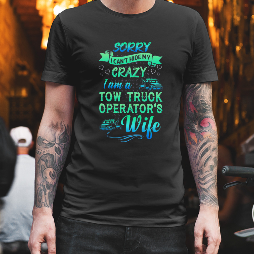 Sorry I Can’t Hide My Crazy I Am A Tow Truck Operator’s Wife Shirt