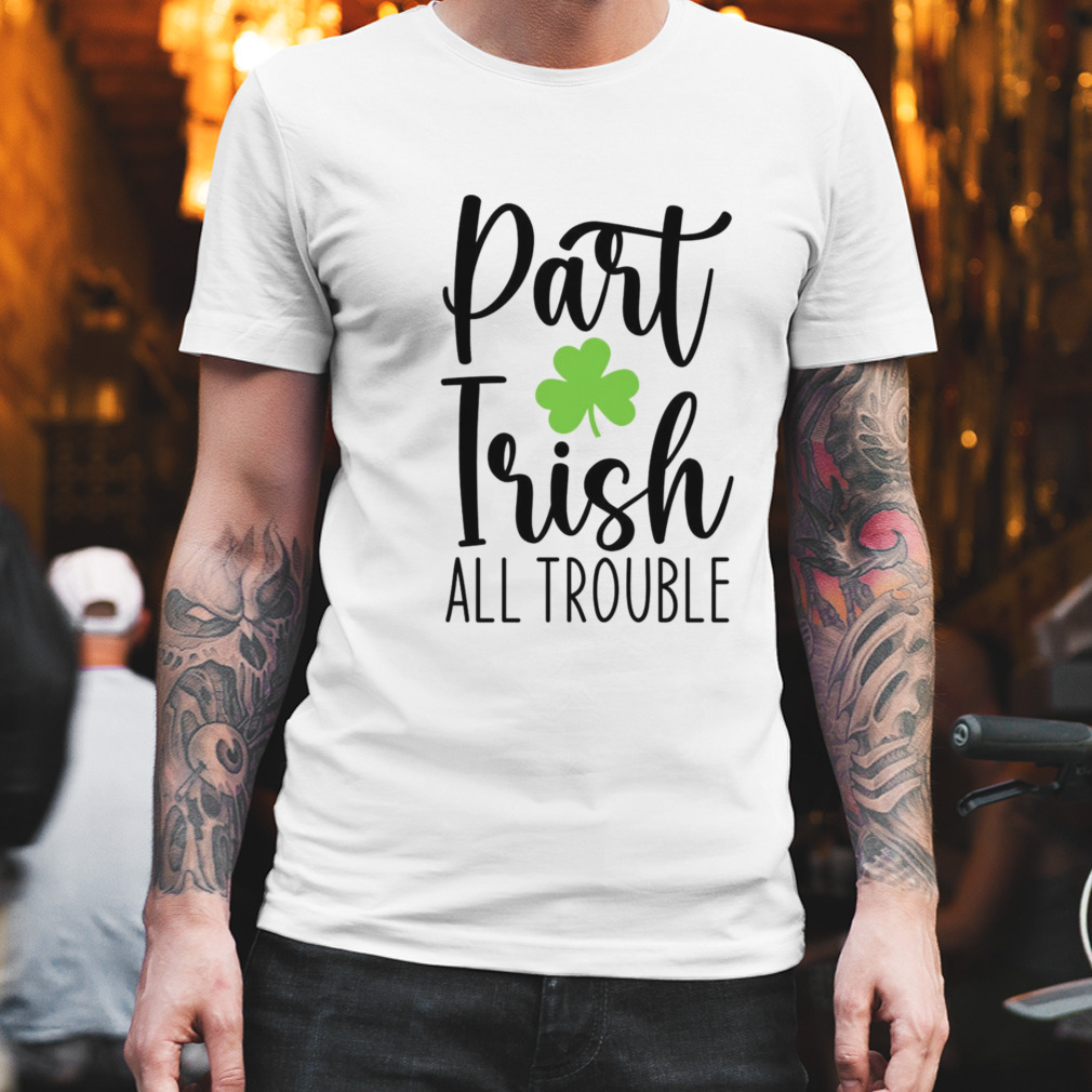 Part Irish All Trouble St Patrick’s Day Shirt