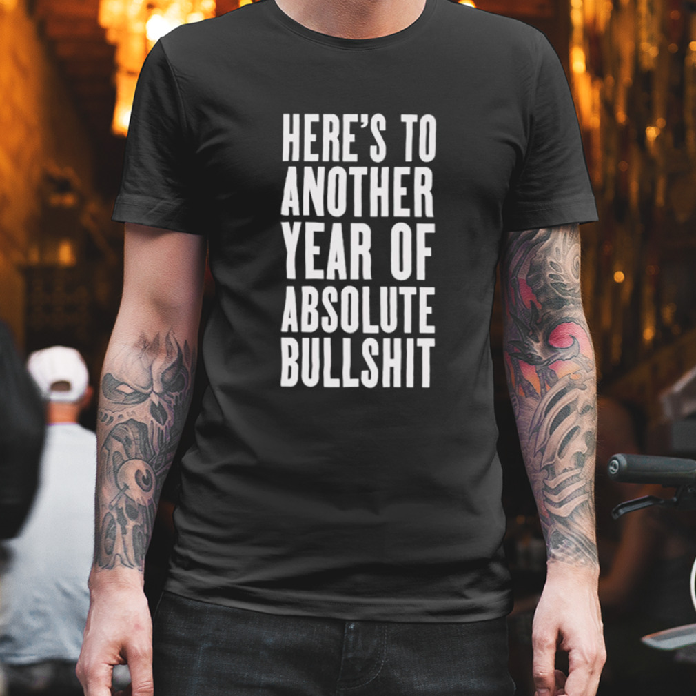 Here’s to another year of absolute bullshit shirt