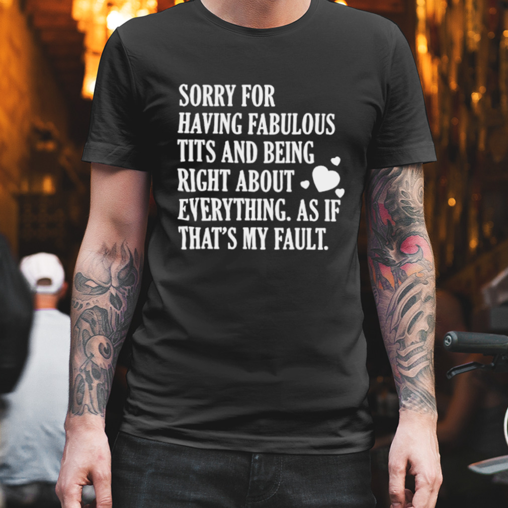 Sorry for having fabulous tits and being right about eveything shirt
