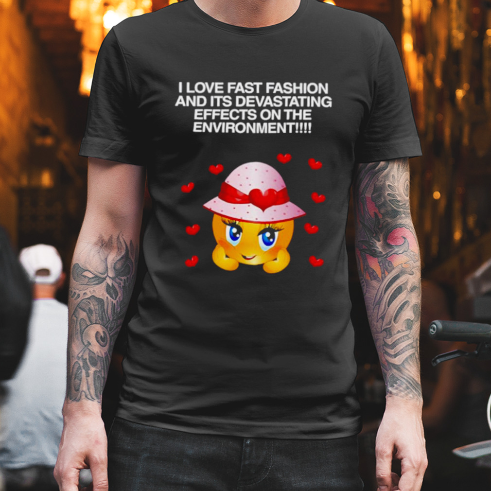 I love fast fashion and its devastating effects on the environment shirt