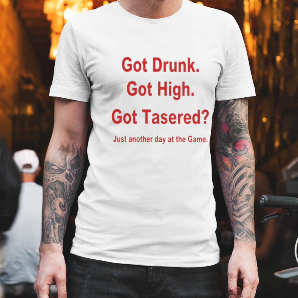 Got drunk got high got tased just another day at the game shirt