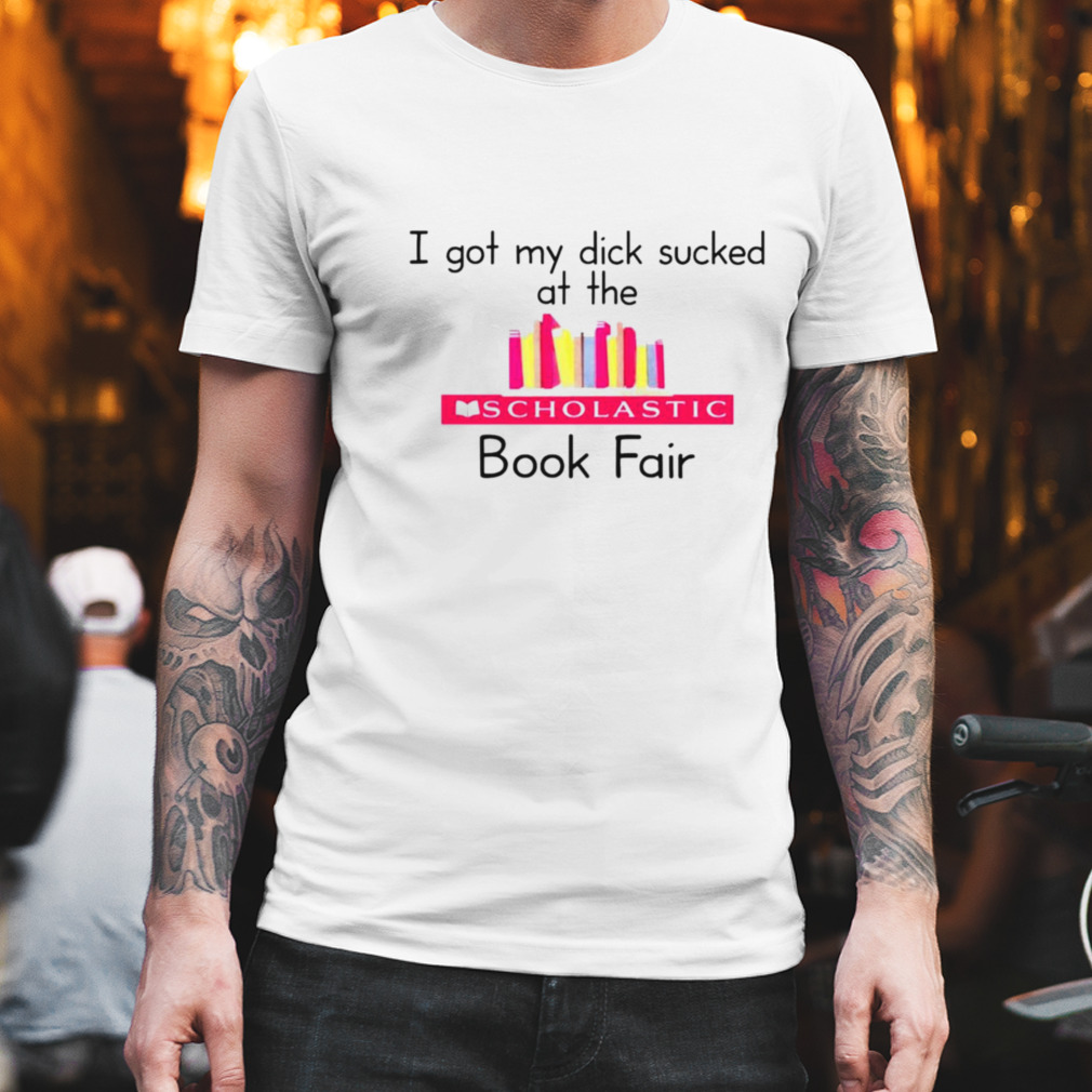 I got my dick sucked at the scholastic book fair shirt