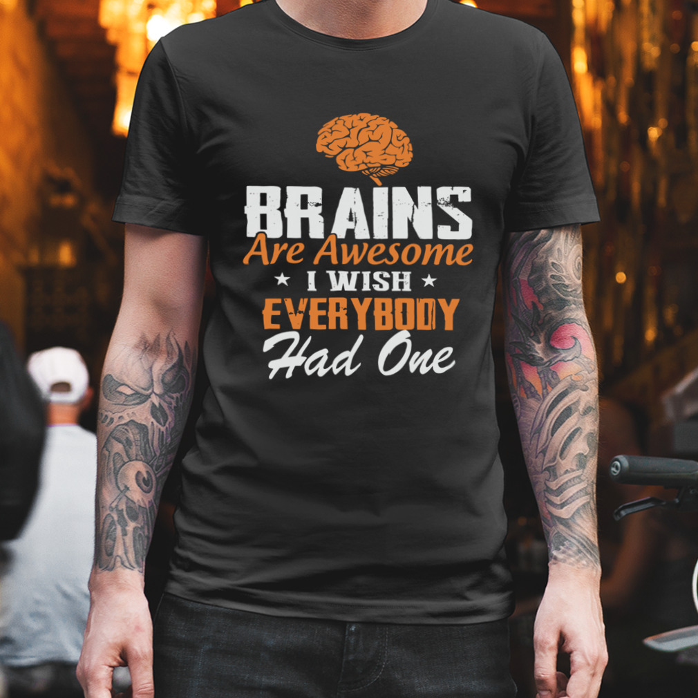 Brains Are Awesome I Wish Everybody Had One Shirt