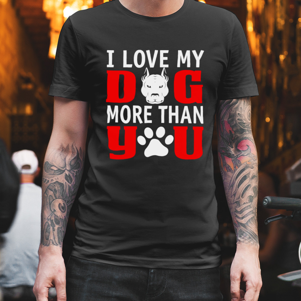 I Love My Dog More Than You Best T-Shirt