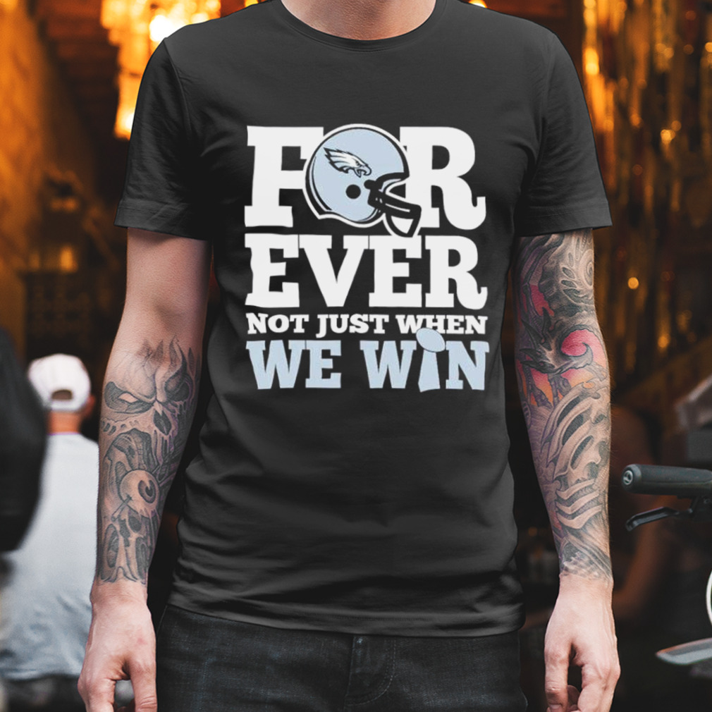 Phila Eagles For ever not just when we win shirt