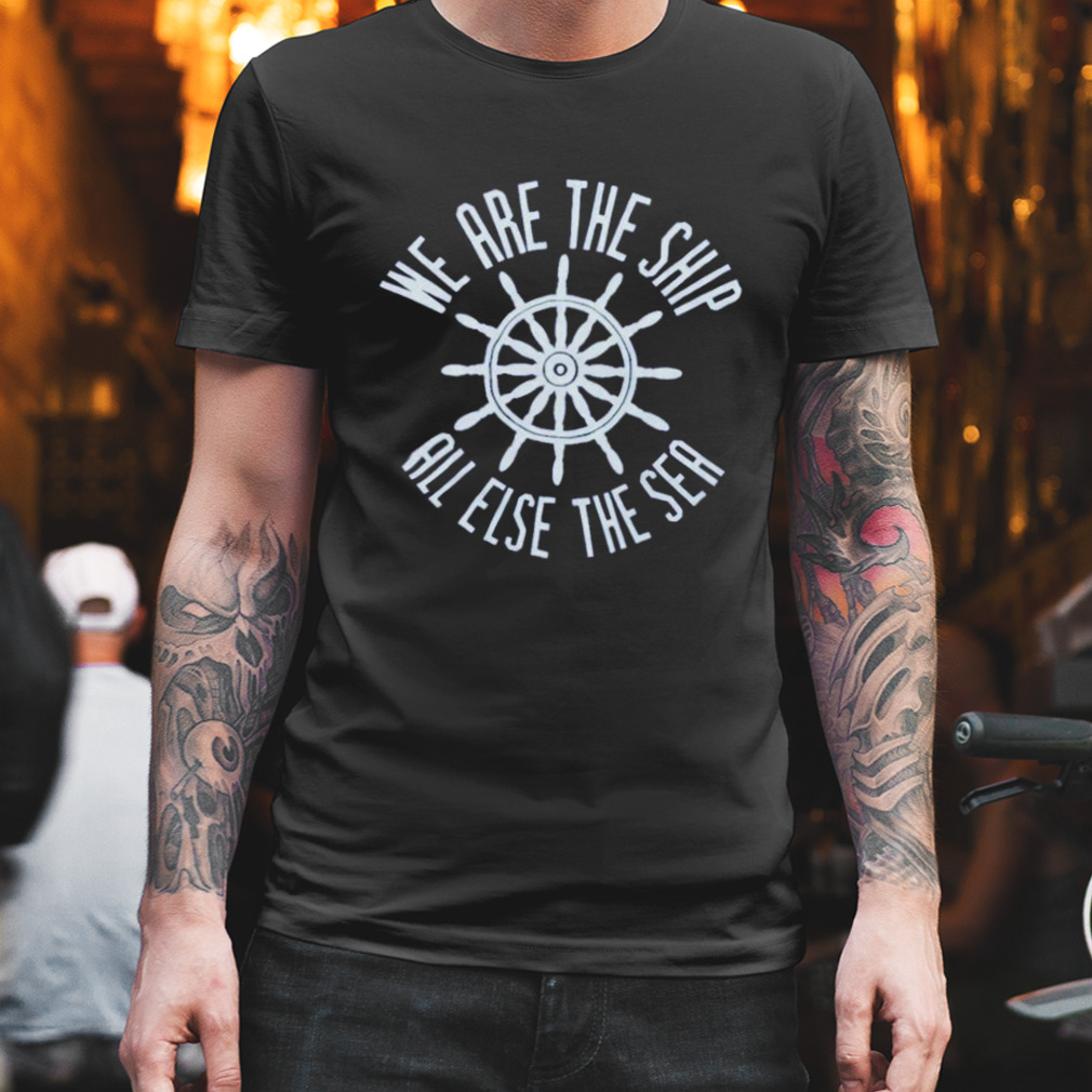 we are the ship all else the sea shirt