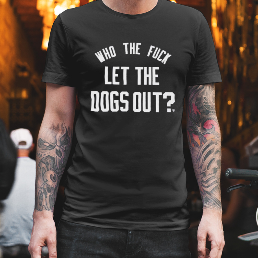 Who the Fuck let the Dogs out shirt
