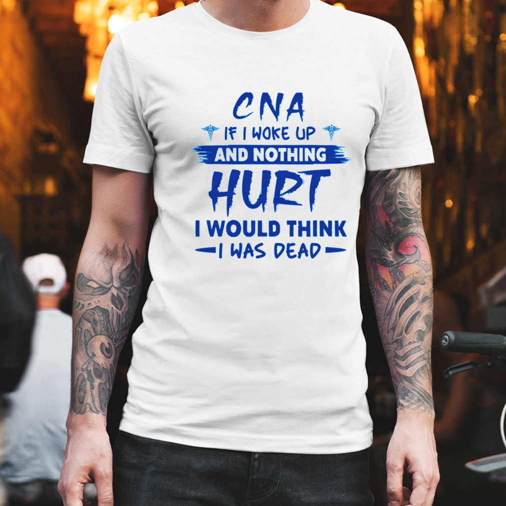 CNA if I woke up and nothing Hurt I would think i was dead shirt